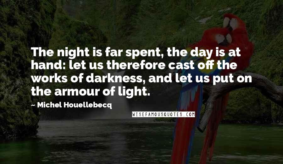 Michel Houellebecq Quotes: The night is far spent, the day is at hand: let us therefore cast off the works of darkness, and let us put on the armour of light.
