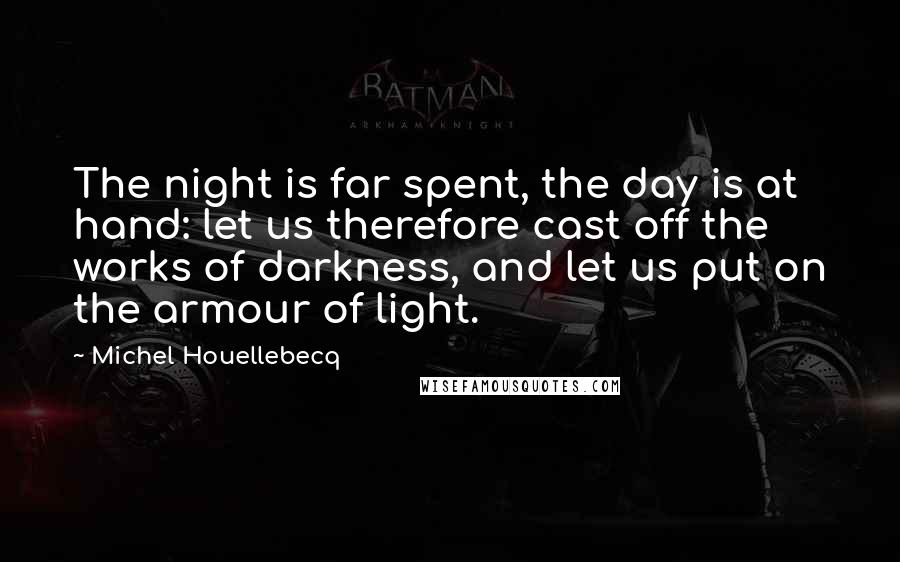 Michel Houellebecq Quotes: The night is far spent, the day is at hand: let us therefore cast off the works of darkness, and let us put on the armour of light.