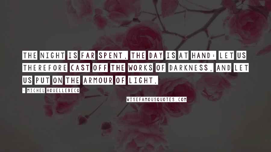 Michel Houellebecq Quotes: The night is far spent, the day is at hand: let us therefore cast off the works of darkness, and let us put on the armour of light.