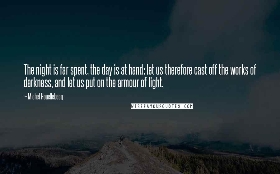 Michel Houellebecq Quotes: The night is far spent, the day is at hand: let us therefore cast off the works of darkness, and let us put on the armour of light.