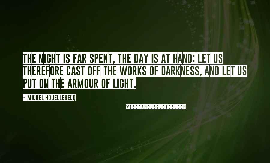 Michel Houellebecq Quotes: The night is far spent, the day is at hand: let us therefore cast off the works of darkness, and let us put on the armour of light.