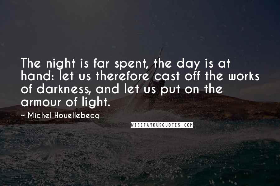 Michel Houellebecq Quotes: The night is far spent, the day is at hand: let us therefore cast off the works of darkness, and let us put on the armour of light.