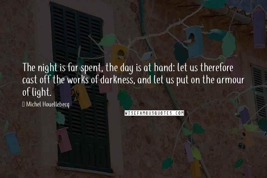 Michel Houellebecq Quotes: The night is far spent, the day is at hand: let us therefore cast off the works of darkness, and let us put on the armour of light.