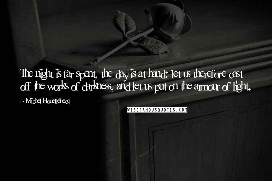 Michel Houellebecq Quotes: The night is far spent, the day is at hand: let us therefore cast off the works of darkness, and let us put on the armour of light.
