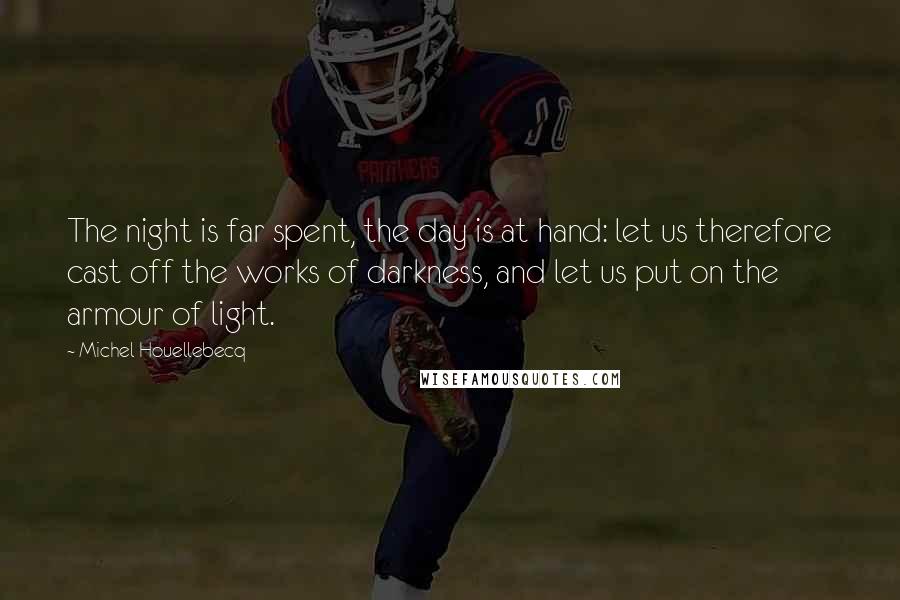 Michel Houellebecq Quotes: The night is far spent, the day is at hand: let us therefore cast off the works of darkness, and let us put on the armour of light.