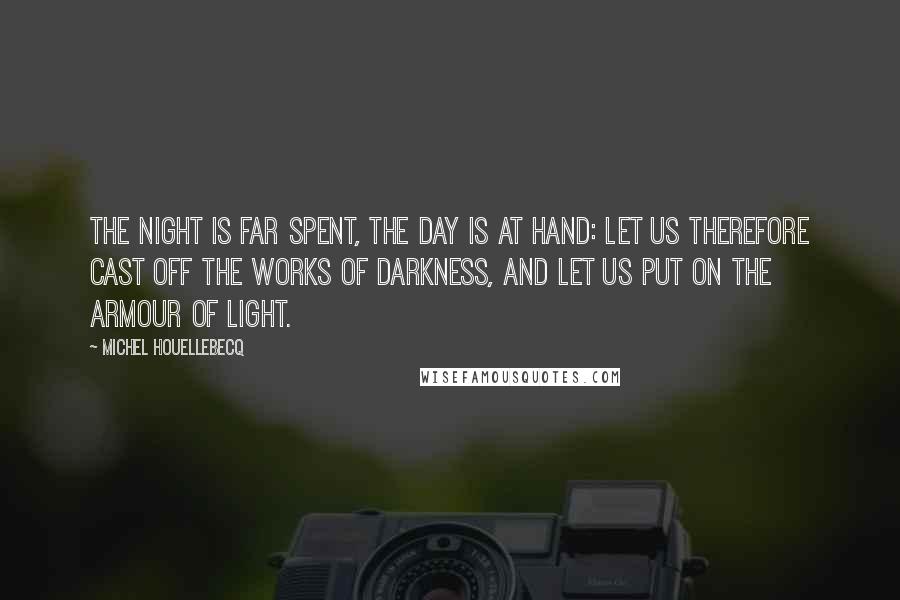 Michel Houellebecq Quotes: The night is far spent, the day is at hand: let us therefore cast off the works of darkness, and let us put on the armour of light.