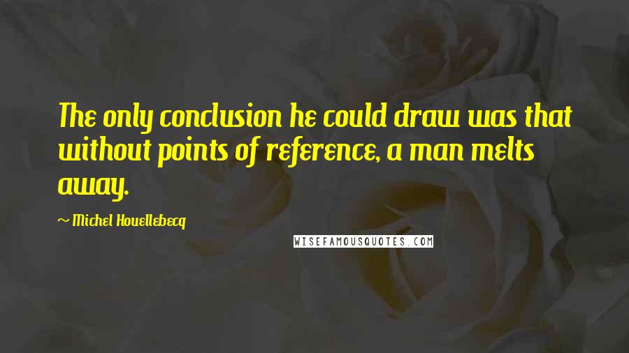 Michel Houellebecq Quotes: The only conclusion he could draw was that without points of reference, a man melts away.
