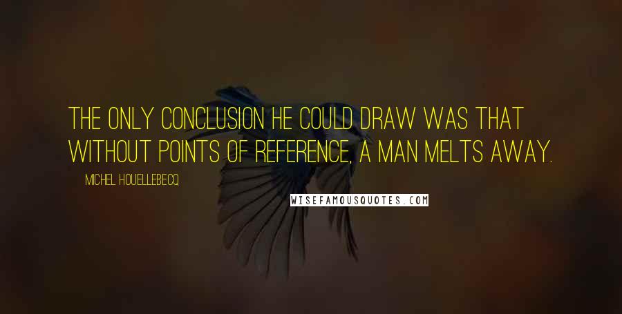 Michel Houellebecq Quotes: The only conclusion he could draw was that without points of reference, a man melts away.