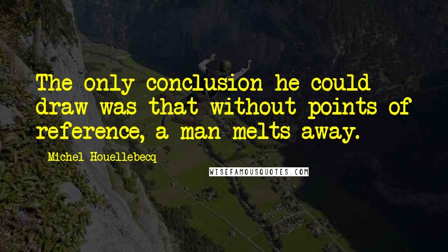 Michel Houellebecq Quotes: The only conclusion he could draw was that without points of reference, a man melts away.