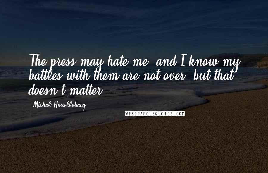 Michel Houellebecq Quotes: The press may hate me, and I know my battles with them are not over, but that doesn't matter.