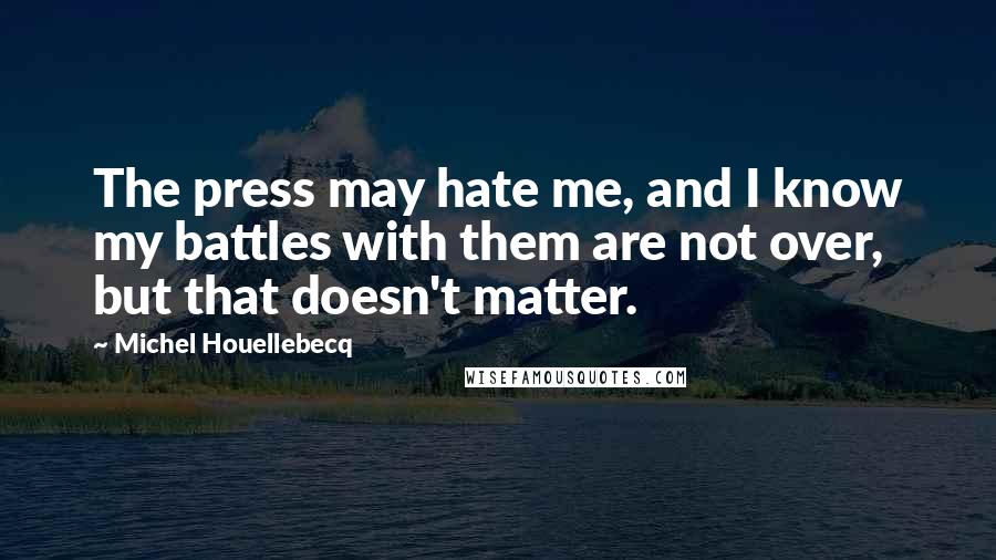 Michel Houellebecq Quotes: The press may hate me, and I know my battles with them are not over, but that doesn't matter.