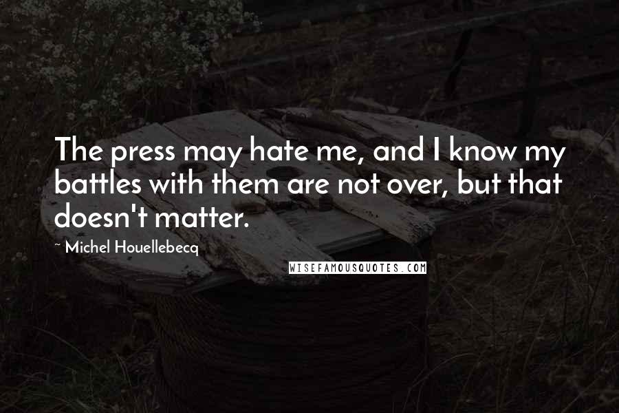 Michel Houellebecq Quotes: The press may hate me, and I know my battles with them are not over, but that doesn't matter.