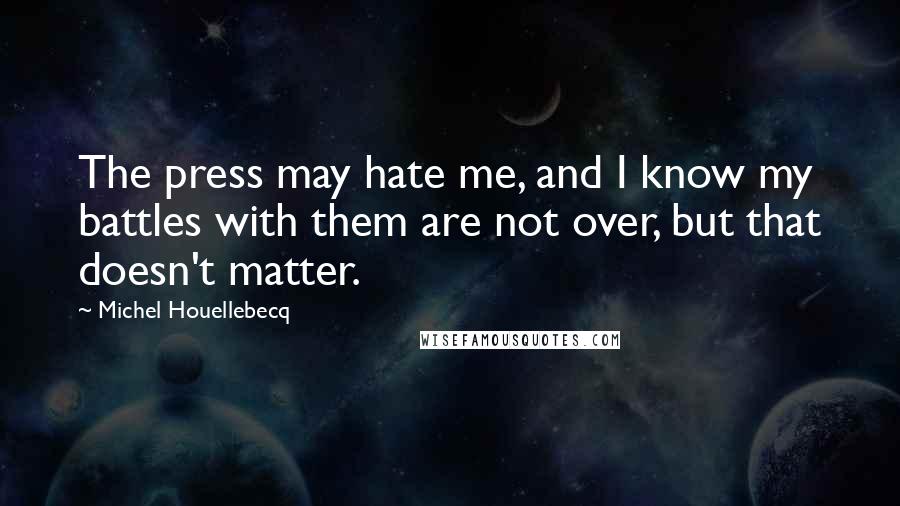 Michel Houellebecq Quotes: The press may hate me, and I know my battles with them are not over, but that doesn't matter.