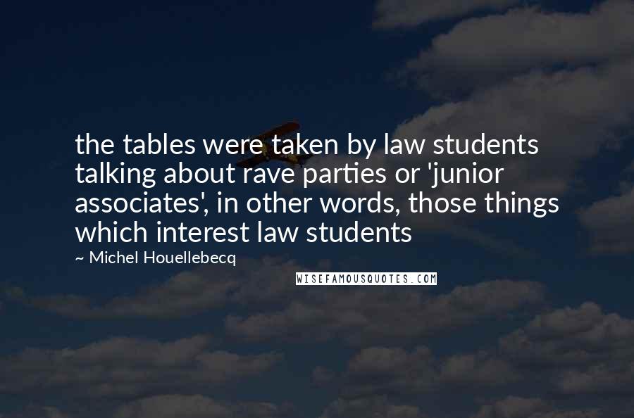 Michel Houellebecq Quotes: the tables were taken by law students talking about rave parties or 'junior associates', in other words, those things which interest law students