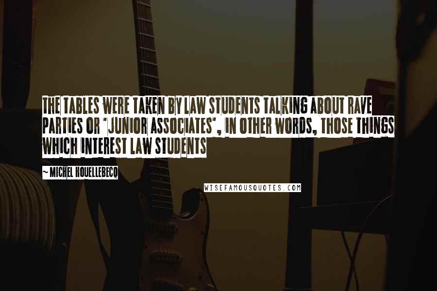 Michel Houellebecq Quotes: the tables were taken by law students talking about rave parties or 'junior associates', in other words, those things which interest law students