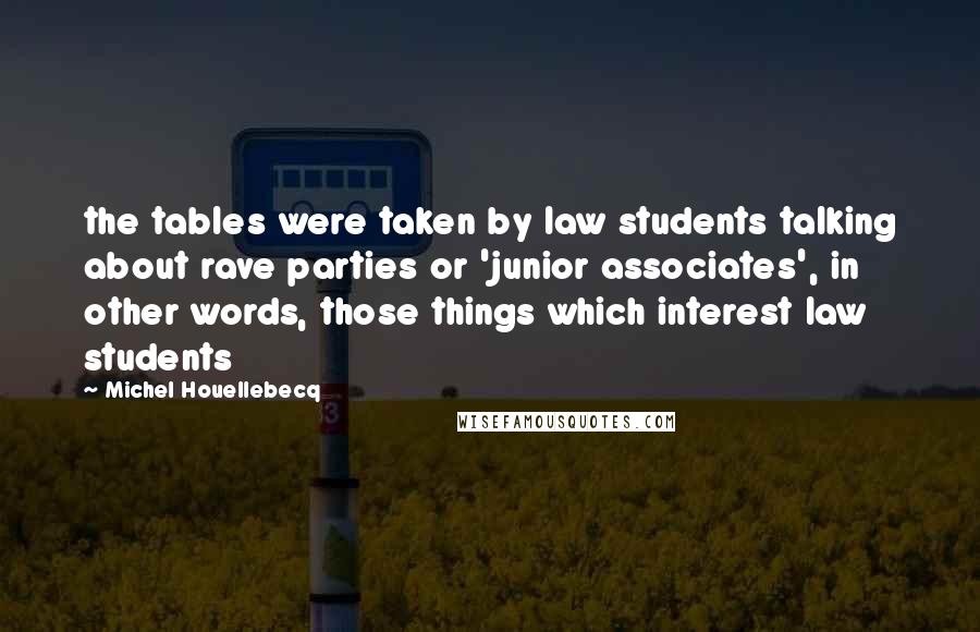 Michel Houellebecq Quotes: the tables were taken by law students talking about rave parties or 'junior associates', in other words, those things which interest law students