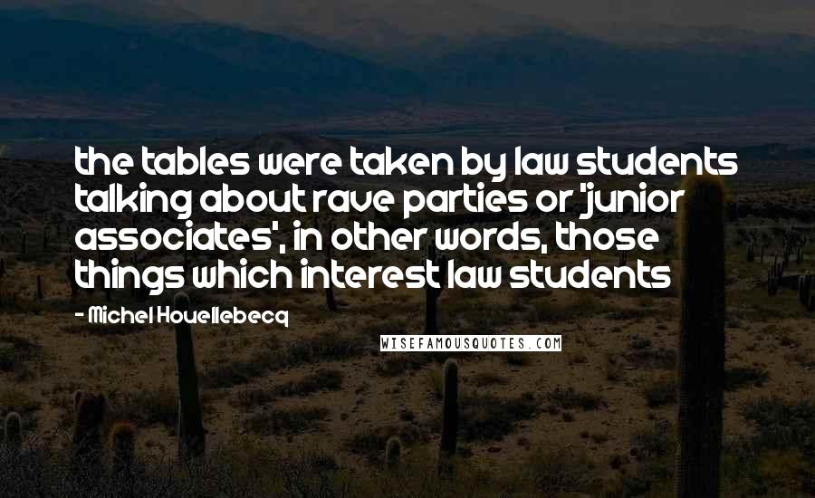 Michel Houellebecq Quotes: the tables were taken by law students talking about rave parties or 'junior associates', in other words, those things which interest law students