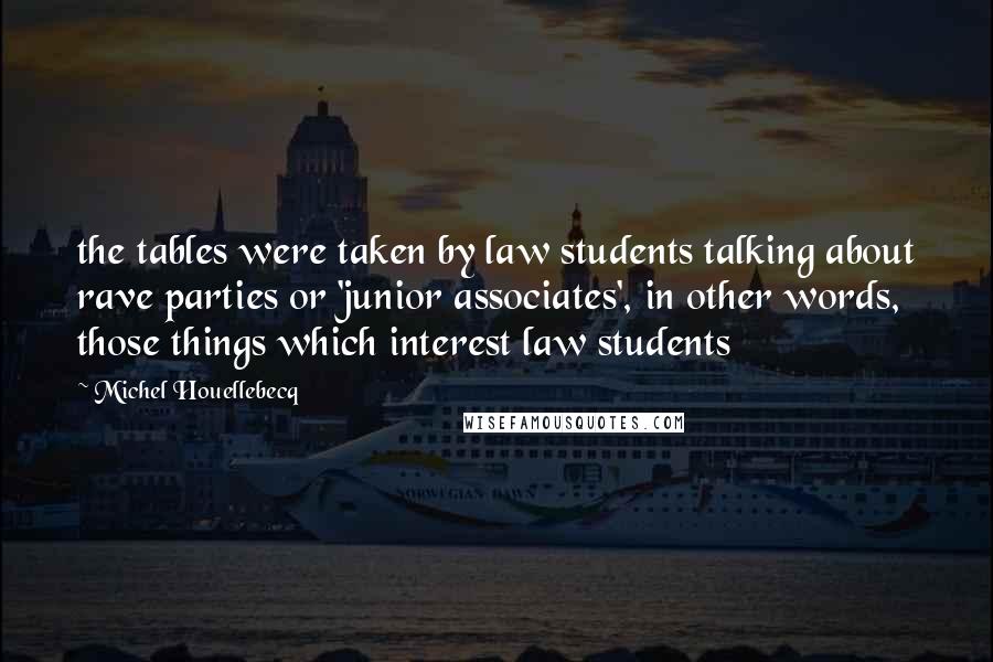 Michel Houellebecq Quotes: the tables were taken by law students talking about rave parties or 'junior associates', in other words, those things which interest law students