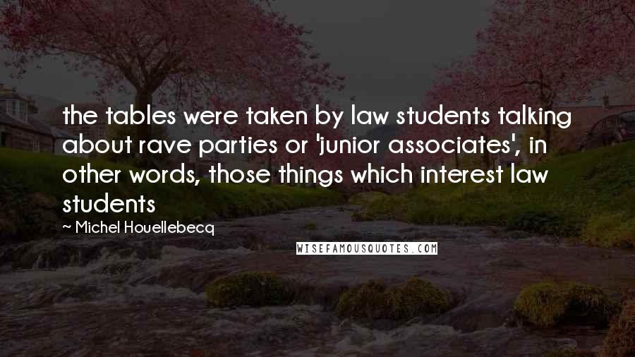 Michel Houellebecq Quotes: the tables were taken by law students talking about rave parties or 'junior associates', in other words, those things which interest law students