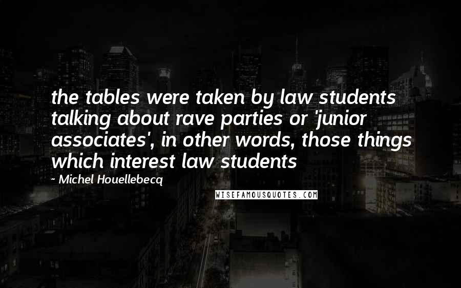 Michel Houellebecq Quotes: the tables were taken by law students talking about rave parties or 'junior associates', in other words, those things which interest law students