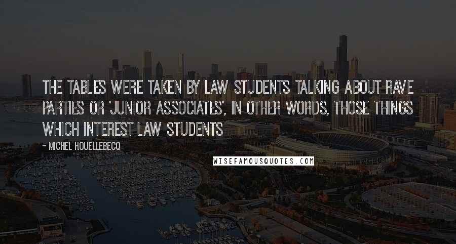 Michel Houellebecq Quotes: the tables were taken by law students talking about rave parties or 'junior associates', in other words, those things which interest law students