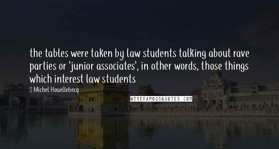 Michel Houellebecq Quotes: the tables were taken by law students talking about rave parties or 'junior associates', in other words, those things which interest law students