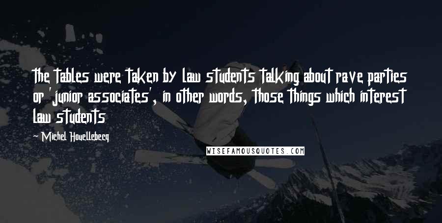 Michel Houellebecq Quotes: the tables were taken by law students talking about rave parties or 'junior associates', in other words, those things which interest law students