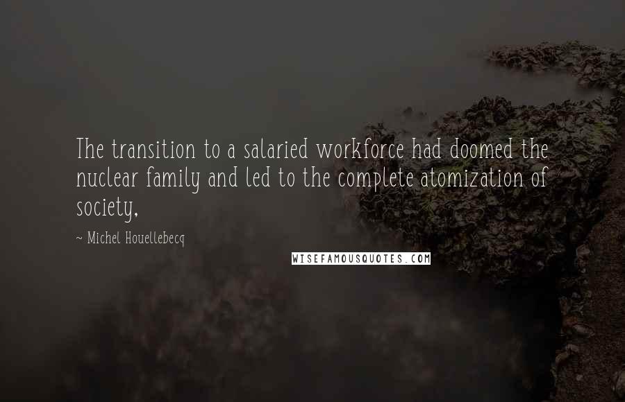 Michel Houellebecq Quotes: The transition to a salaried workforce had doomed the nuclear family and led to the complete atomization of society,