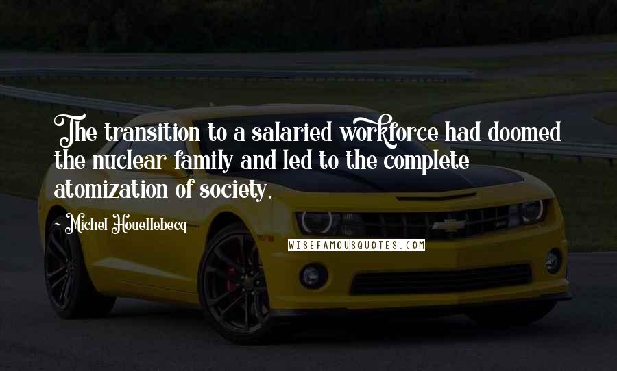 Michel Houellebecq Quotes: The transition to a salaried workforce had doomed the nuclear family and led to the complete atomization of society,