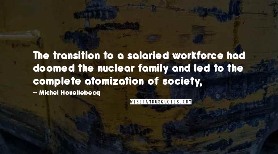 Michel Houellebecq Quotes: The transition to a salaried workforce had doomed the nuclear family and led to the complete atomization of society,