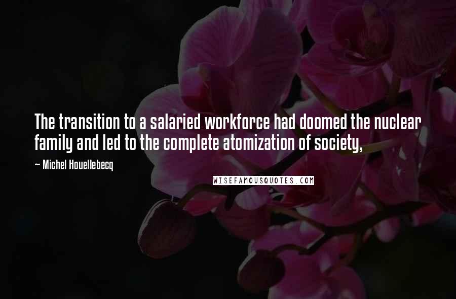 Michel Houellebecq Quotes: The transition to a salaried workforce had doomed the nuclear family and led to the complete atomization of society,