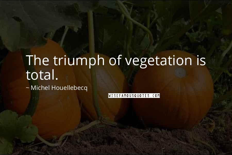 Michel Houellebecq Quotes: The triumph of vegetation is total.
