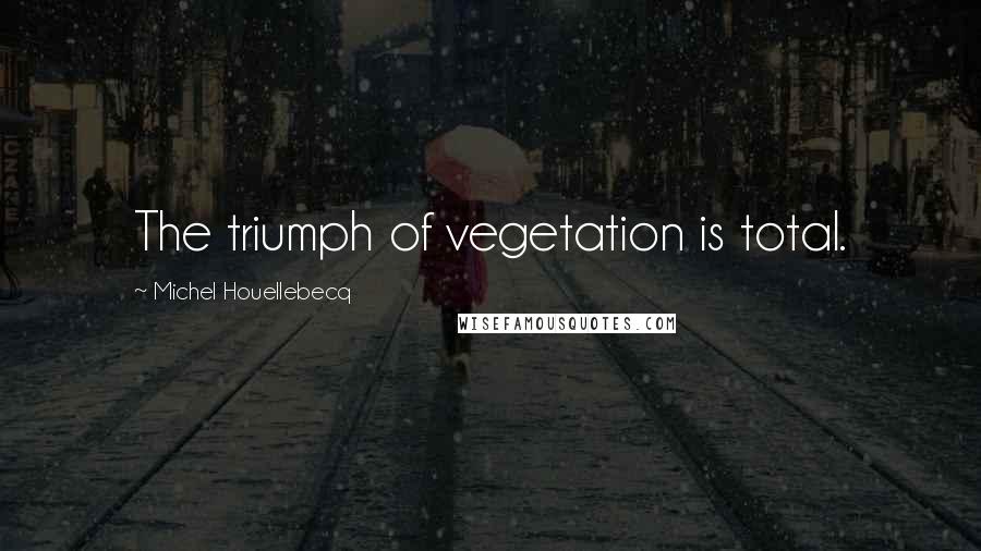 Michel Houellebecq Quotes: The triumph of vegetation is total.