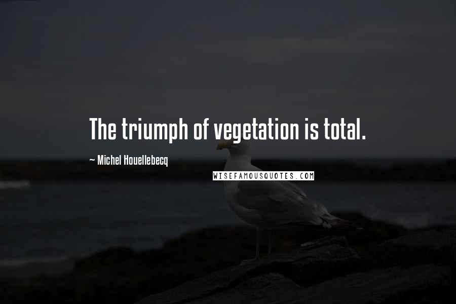 Michel Houellebecq Quotes: The triumph of vegetation is total.
