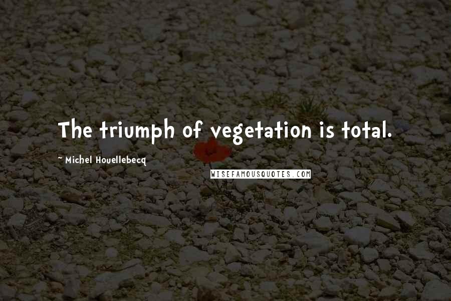 Michel Houellebecq Quotes: The triumph of vegetation is total.