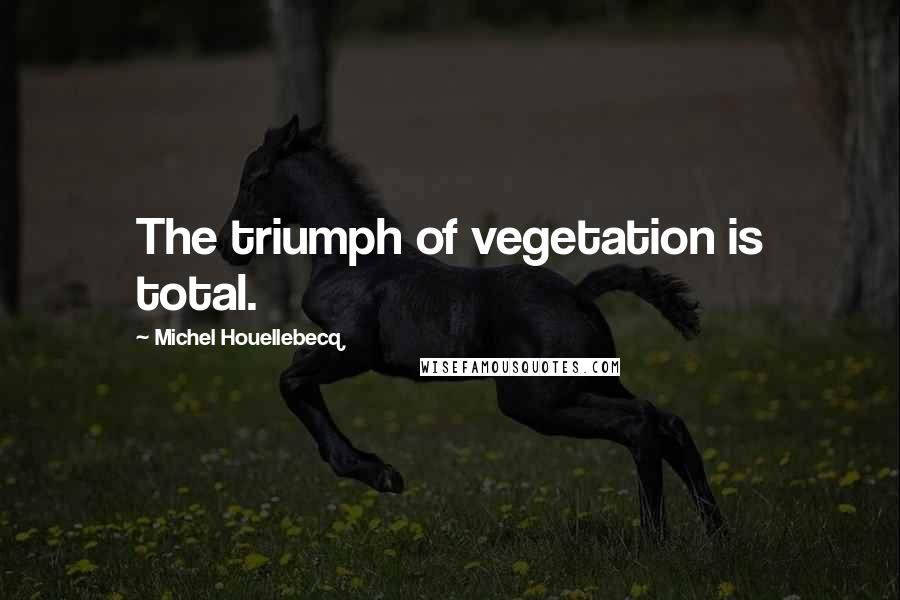 Michel Houellebecq Quotes: The triumph of vegetation is total.