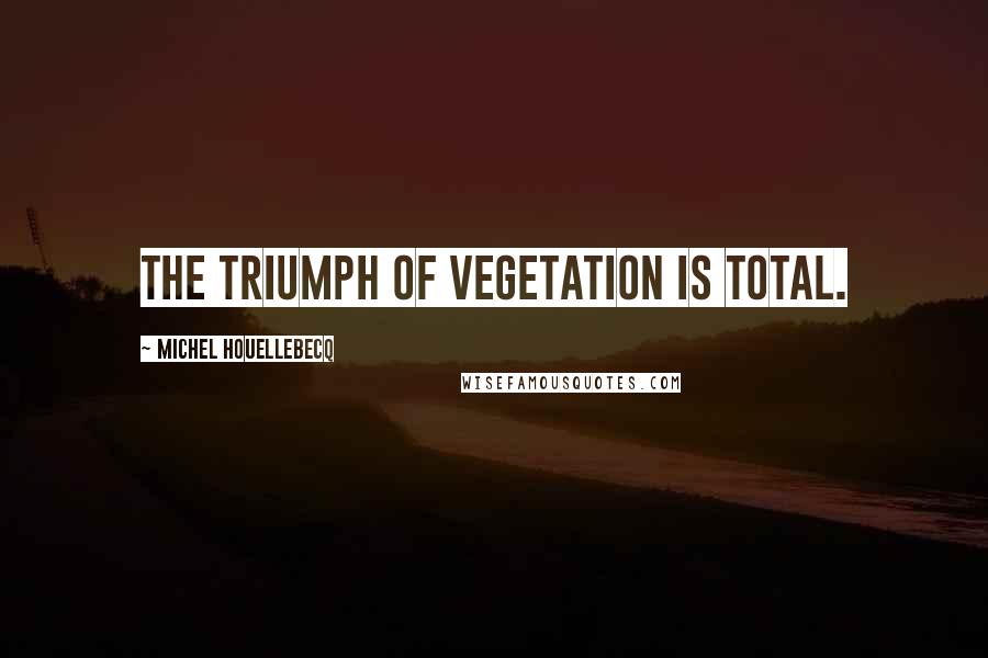 Michel Houellebecq Quotes: The triumph of vegetation is total.