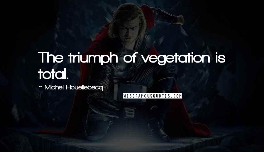 Michel Houellebecq Quotes: The triumph of vegetation is total.