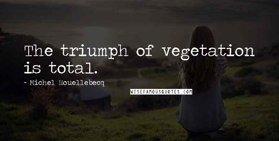 Michel Houellebecq Quotes: The triumph of vegetation is total.