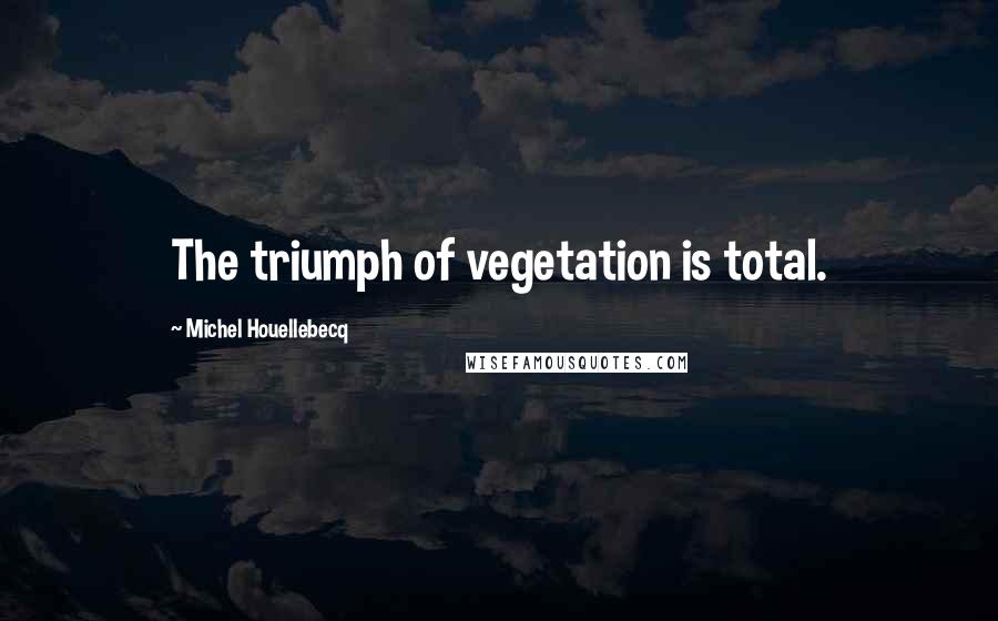 Michel Houellebecq Quotes: The triumph of vegetation is total.