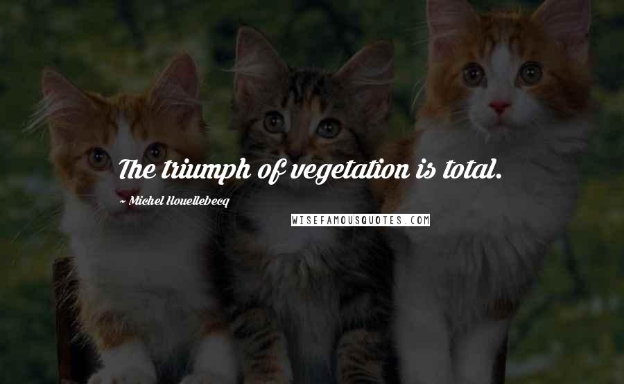 Michel Houellebecq Quotes: The triumph of vegetation is total.