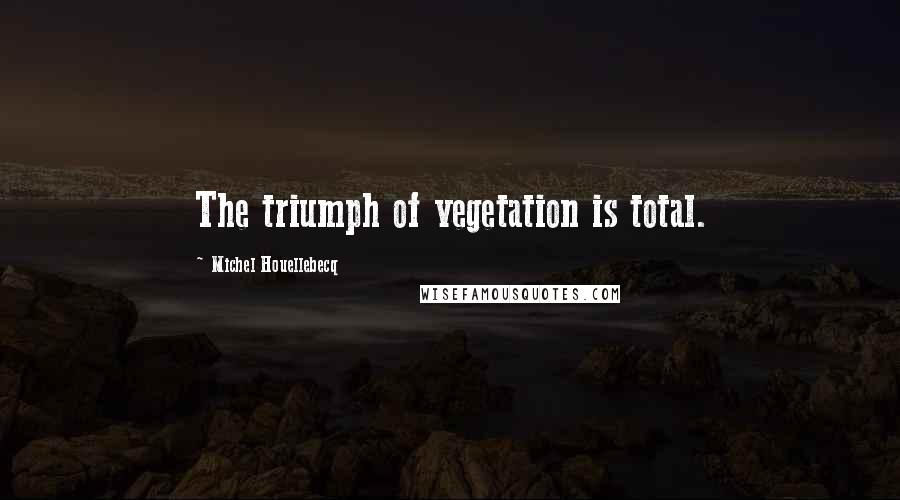 Michel Houellebecq Quotes: The triumph of vegetation is total.