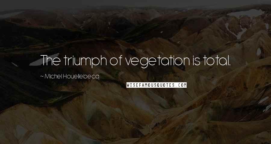 Michel Houellebecq Quotes: The triumph of vegetation is total.