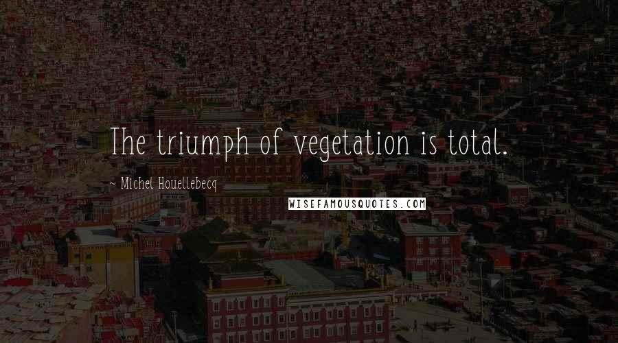 Michel Houellebecq Quotes: The triumph of vegetation is total.