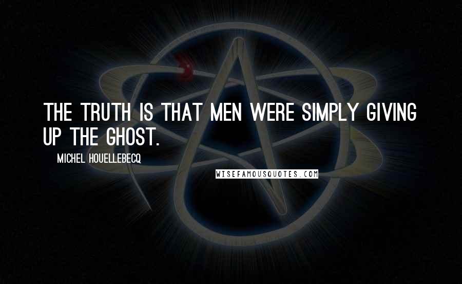 Michel Houellebecq Quotes: The truth is that men were simply giving up the ghost.