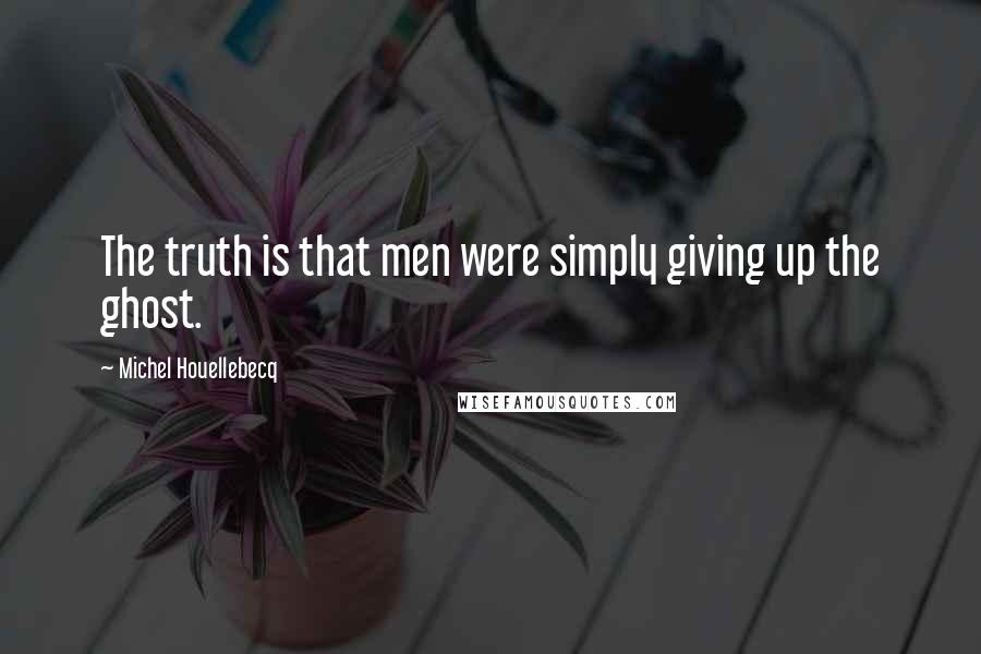 Michel Houellebecq Quotes: The truth is that men were simply giving up the ghost.