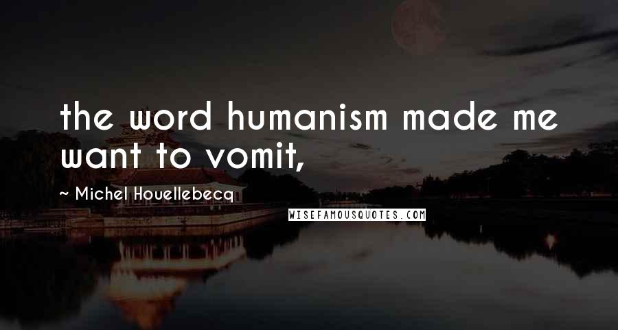 Michel Houellebecq Quotes: the word humanism made me want to vomit,