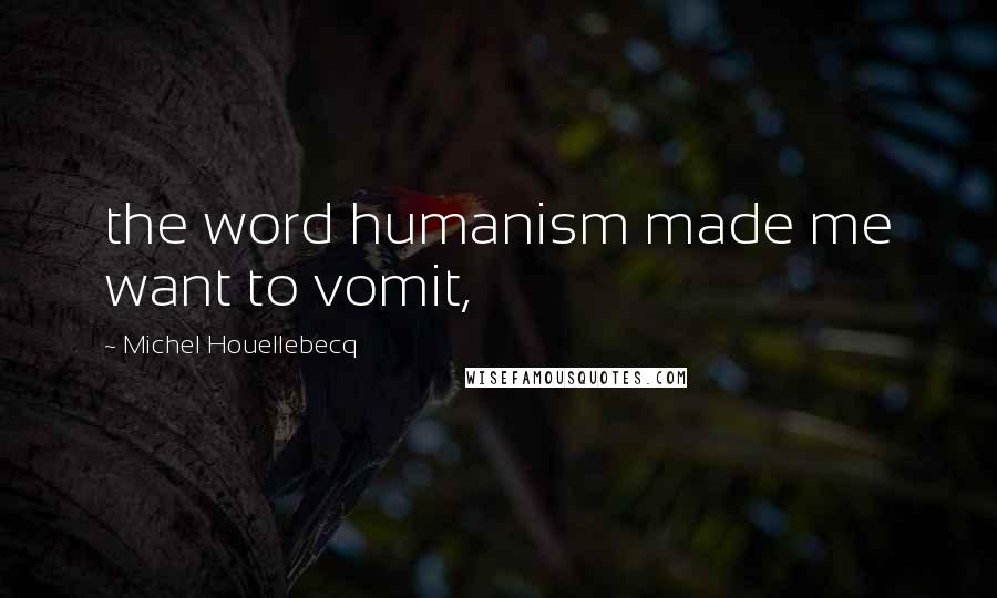 Michel Houellebecq Quotes: the word humanism made me want to vomit,
