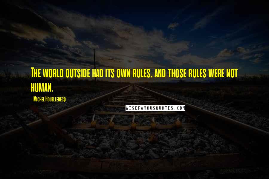 Michel Houellebecq Quotes: The world outside had its own rules, and those rules were not human.