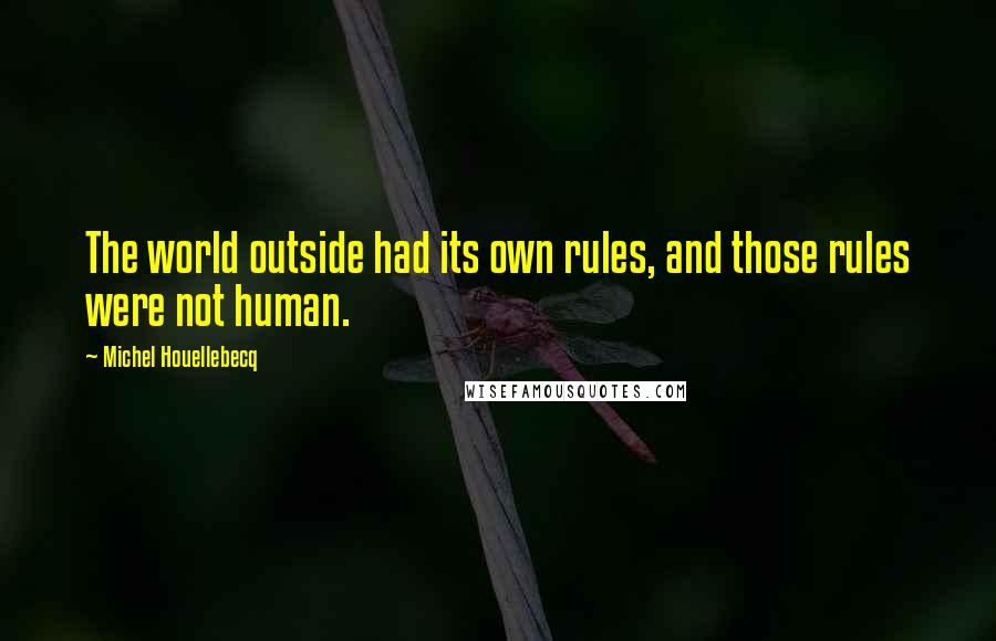 Michel Houellebecq Quotes: The world outside had its own rules, and those rules were not human.